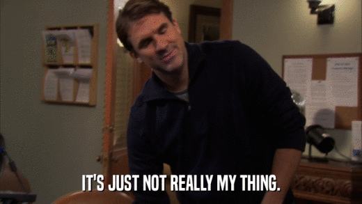 IT'S JUST NOT REALLY MY THING.  