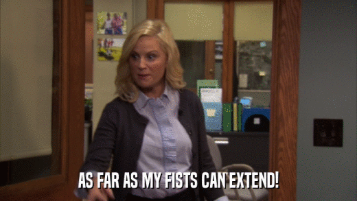AS FAR AS MY FISTS CAN EXTEND!  