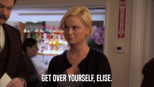 GET OVER YOURSELF, ELISE.  