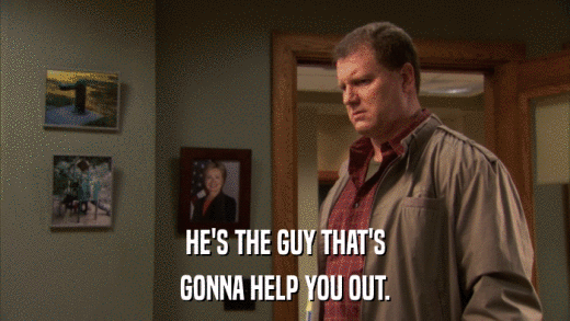 HE'S THE GUY THAT'S GONNA HELP YOU OUT. 