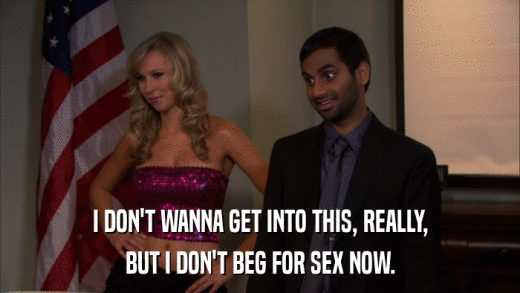 I DON'T WANNA GET INTO THIS, REALLY, BUT I DON'T BEG FOR SEX NOW. 