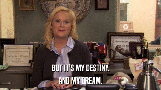 BUT IT'S MY DESTINY. AND MY DREAM. 