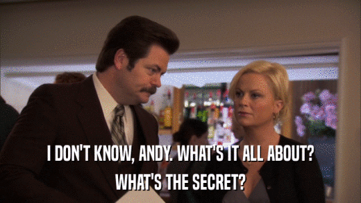 I DON'T KNOW, ANDY. WHAT'S IT ALL ABOUT? WHAT'S THE SECRET? 