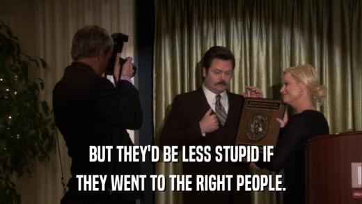 BUT THEY'D BE LESS STUPID IF THEY WENT TO THE RIGHT PEOPLE. 
