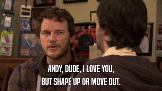 ANDY, DUDE, I LOVE YOU, BUT SHAPE UP OR MOVE OUT. 