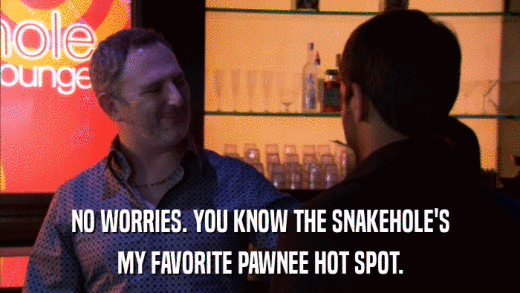 NO WORRIES. YOU KNOW THE SNAKEHOLE'S MY FAVORITE PAWNEE HOT SPOT. 