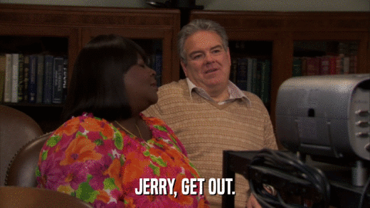 JERRY, GET OUT.  