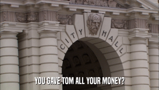 YOU GAVE TOM ALL YOUR MONEY?  