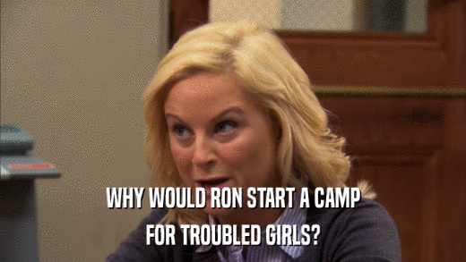 WHY WOULD RON START A CAMP FOR TROUBLED GIRLS? 