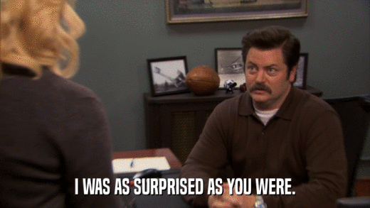 I WAS AS SURPRISED AS YOU WERE.  