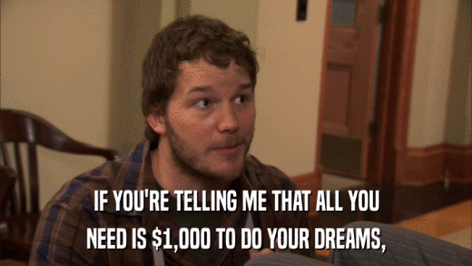 IF YOU'RE TELLING ME THAT ALL YOU NEED IS $1,000 TO DO YOUR DREAMS, 