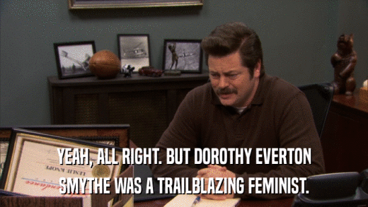 YEAH, ALL RIGHT. BUT DOROTHY EVERTON SMYTHE WAS A TRAILBLAZING FEMINIST. 