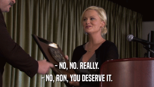 - NO, NO. REALLY. - NO, RON, YOU DESERVE IT. 