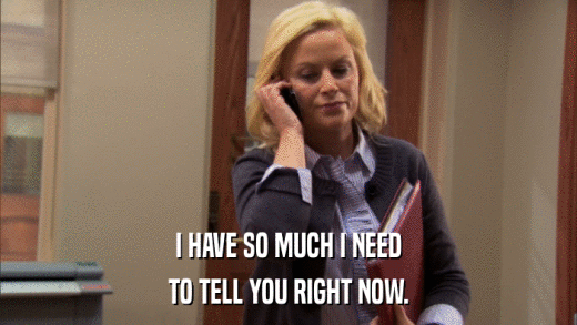 I HAVE SO MUCH I NEED TO TELL YOU RIGHT NOW. 