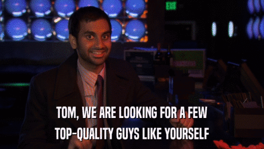 TOM, WE ARE LOOKING FOR A FEW TOP-QUALITY GUYS LIKE YOURSELF 