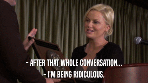 - AFTER THAT WHOLE CONVERSATION... - I'M BEING RIDICULOUS. 