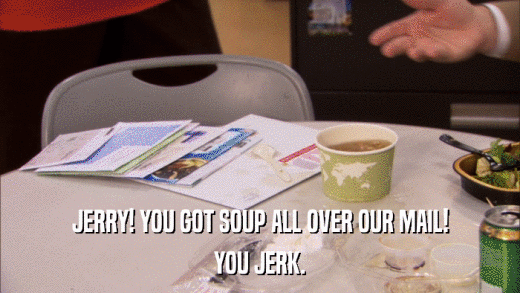 JERRY! YOU GOT SOUP ALL OVER OUR MAIL! YOU JERK. 