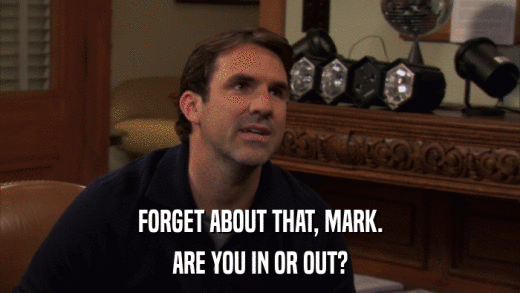 FORGET ABOUT THAT, MARK. ARE YOU IN OR OUT? 