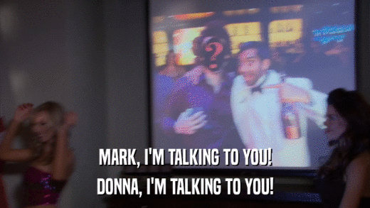 MARK, I'M TALKING TO YOU! DONNA, I'M TALKING TO YOU! 