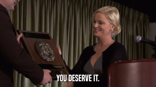 YOU DESERVE IT.  