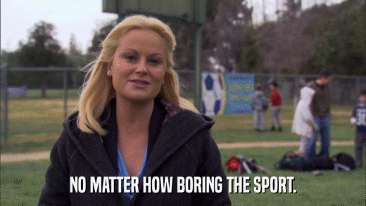 NO MATTER HOW BORING THE SPORT.  