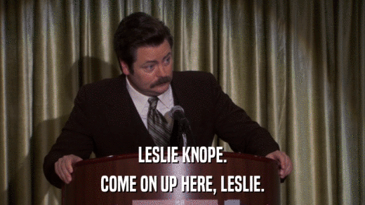 LESLIE KNOPE. COME ON UP HERE, LESLIE. 