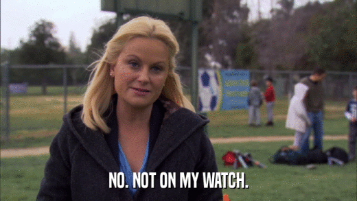 NO. NOT ON MY WATCH.  