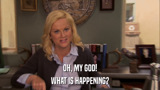 OH, MY GOD! WHAT IS HAPPENING? 