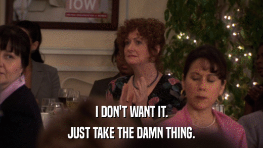 I DON'T WANT IT. JUST TAKE THE DAMN THING. 