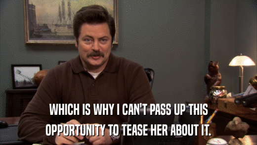WHICH IS WHY I CAN'T PASS UP THIS OPPORTUNITY TO TEASE HER ABOUT IT. 