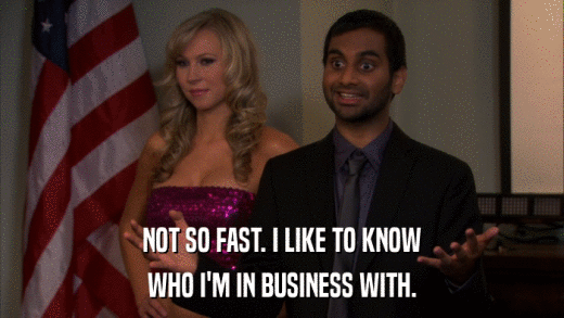 NOT SO FAST. I LIKE TO KNOW WHO I'M IN BUSINESS WITH. 