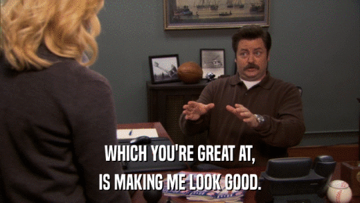 WHICH YOU'RE GREAT AT, IS MAKING ME LOOK GOOD. 