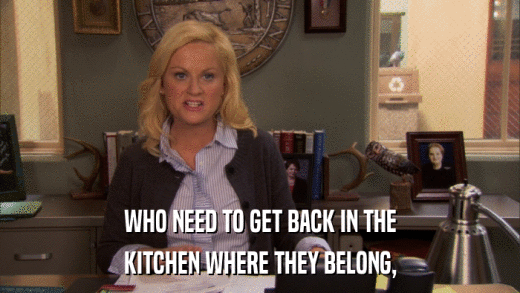WHO NEED TO GET BACK IN THE KITCHEN WHERE THEY BELONG, 