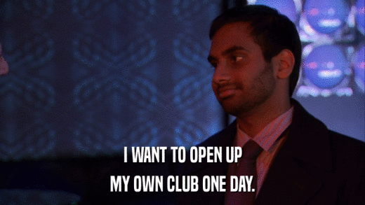 I WANT TO OPEN UP MY OWN CLUB ONE DAY. 