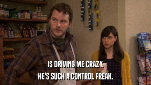IS DRIVING ME CRAZY. HE'S SUCH A CONTROL FREAK. 