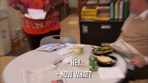 - HEY. - NOW WHAT? 