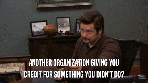 ANOTHER ORGANIZATION GIVING YOU CREDIT FOR SOMETHING YOU DIDN'T DO? 