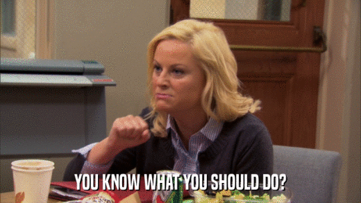 YOU KNOW WHAT YOU SHOULD DO?  