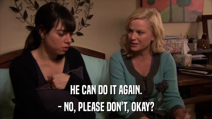 HE CAN DO IT AGAIN. - NO, PLEASE DON'T, OKAY? 