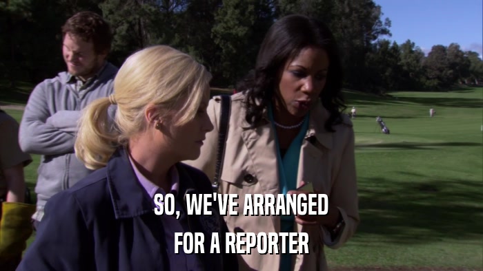 SO, WE'VE ARRANGED FOR A REPORTER 