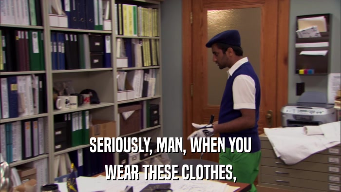 SERIOUSLY, MAN, WHEN YOU WEAR THESE CLOTHES, 