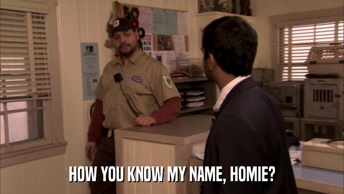 HOW YOU KNOW MY NAME, HOMIE?  