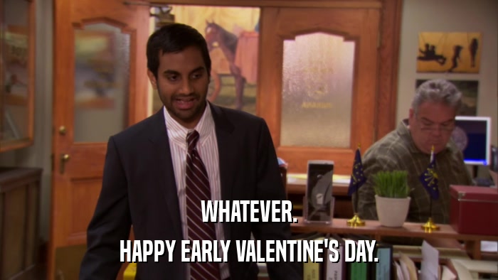 WHATEVER. HAPPY EARLY VALENTINE'S DAY. 