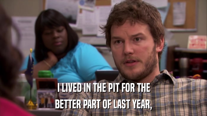 I LIVED IN THE PIT FOR THE BETTER PART OF LAST YEAR, 
