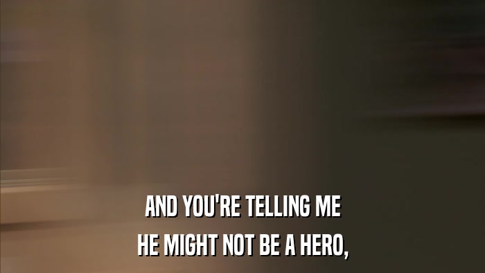AND YOU'RE TELLING ME HE MIGHT NOT BE A HERO, 