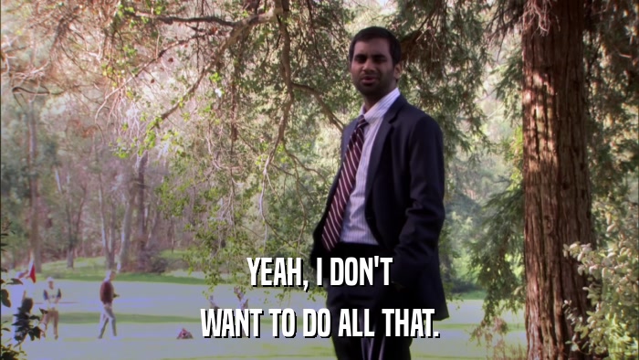 YEAH, I DON'T WANT TO DO ALL THAT. 