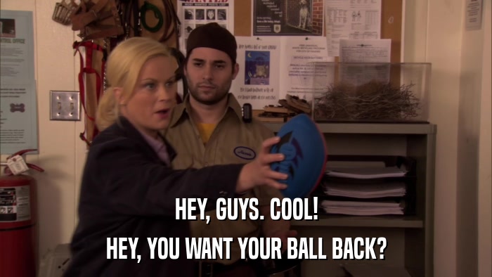 HEY, GUYS. COOL! HEY, YOU WANT YOUR BALL BACK? 