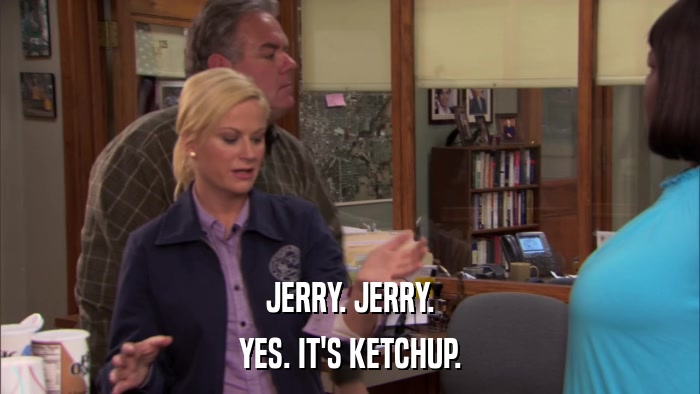 JERRY. JERRY. YES. IT'S KETCHUP. 