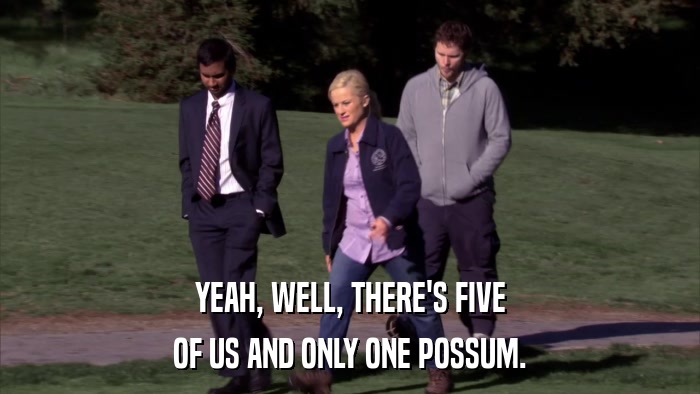 YEAH, WELL, THERE'S FIVE OF US AND ONLY ONE POSSUM. 