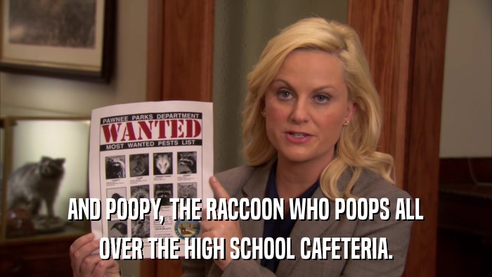 AND POOPY, THE RACCOON WHO POOPS ALL OVER THE HIGH SCHOOL CAFETERIA. 